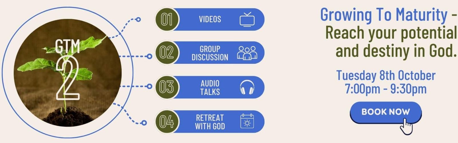 GTM 2. Growing to maturity course. Videos. Group discussion. Audio talks. Retreat with God. Tuesday 8th October. 7pm to 9.30pm. Book now.